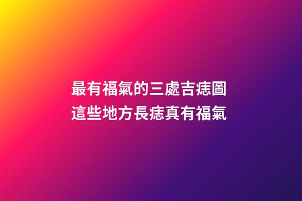 最有福氣的三處吉痣圖 這些地方長痣真有福氣